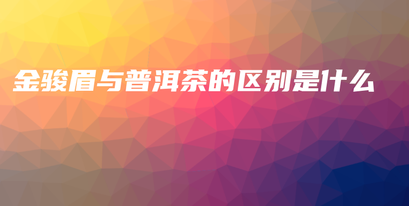 金駿眉與普洱茶的區(qū)別是什么插圖