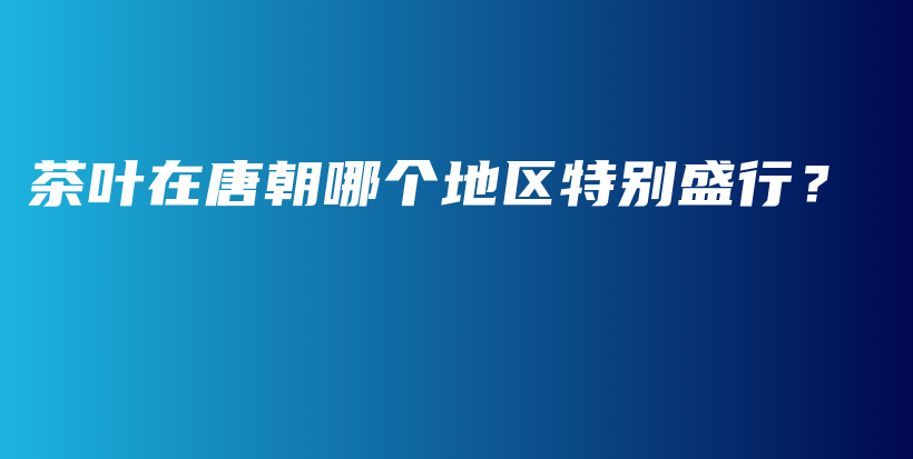 茶葉在唐朝哪個地區(qū)特別盛行？插圖