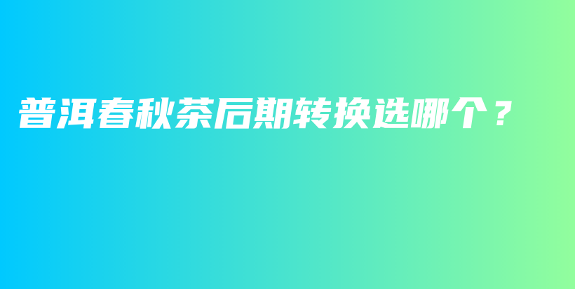 普洱春秋茶后期轉(zhuǎn)換選哪個(gè)？插圖