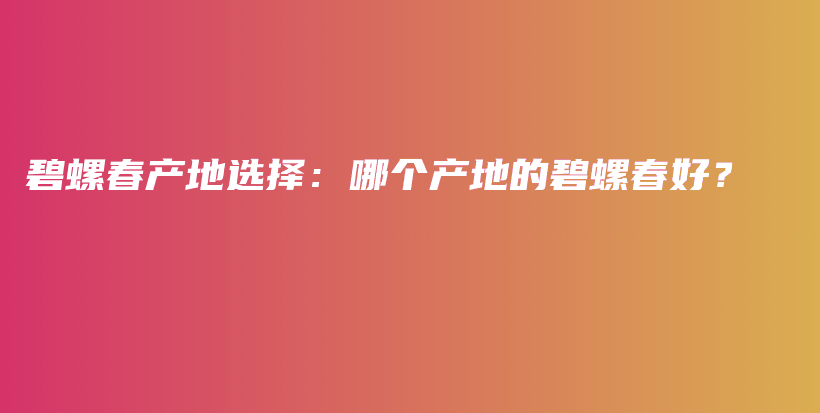 碧螺春產(chǎn)地選擇：哪個產(chǎn)地的碧螺春好？插圖