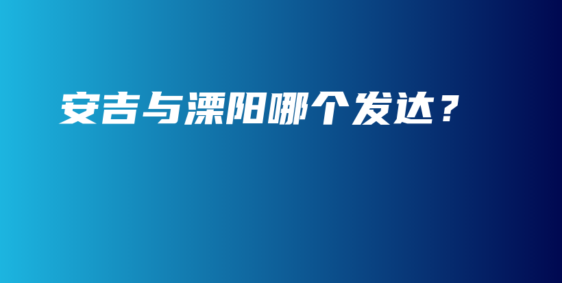 安吉與溧陽哪個發(fā)達？插圖