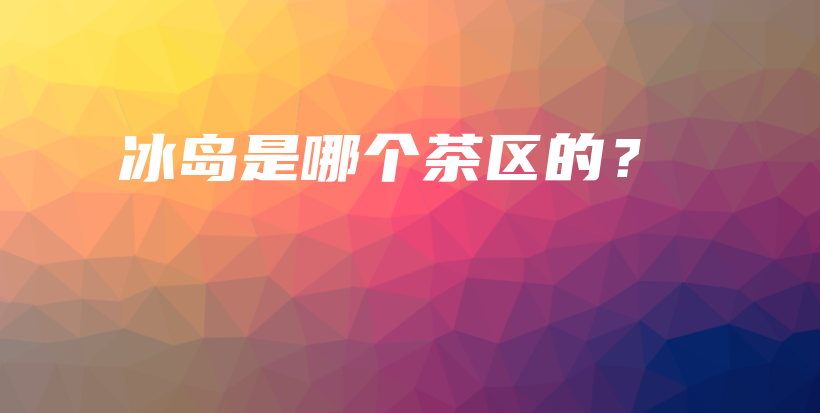 冰島是哪個(gè)茶區(qū)的？插圖