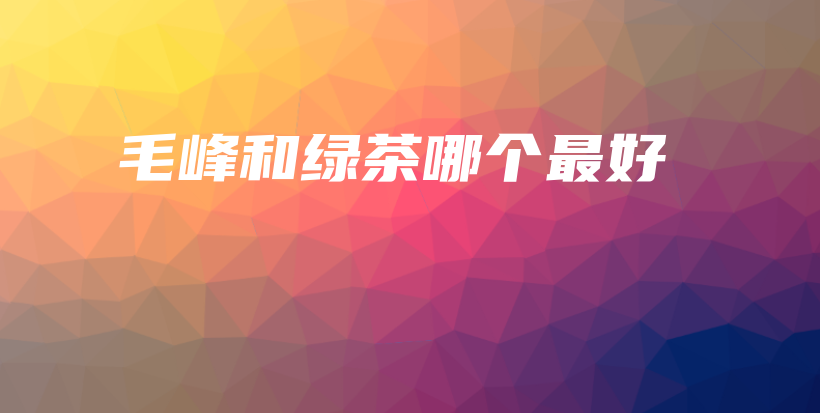 毛峰和綠茶哪個最好插圖