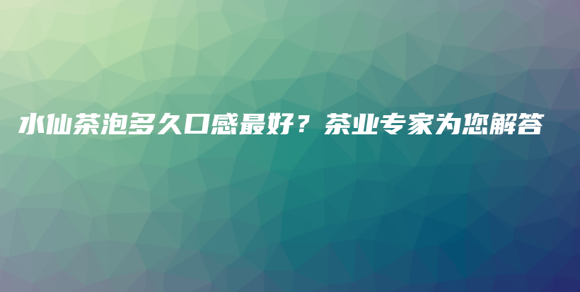 水仙茶泡多久口感最好？茶業(yè)專家為您解答插圖