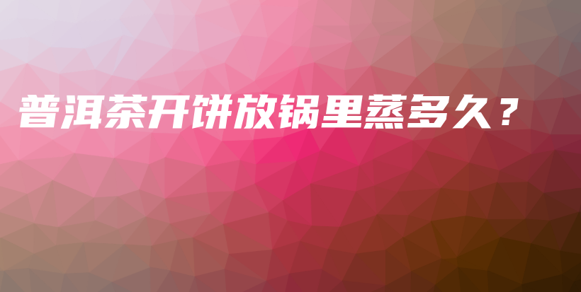 普洱茶開餅放鍋里蒸多久？插圖