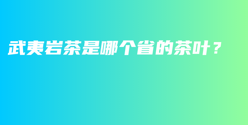 武夷巖茶是哪個(gè)省的茶葉？插圖