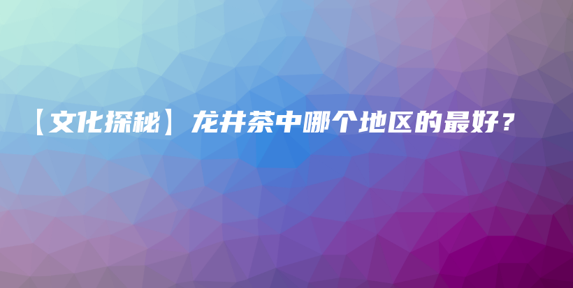 【文化探秘】龍井茶中哪個地區(qū)的最好？插圖