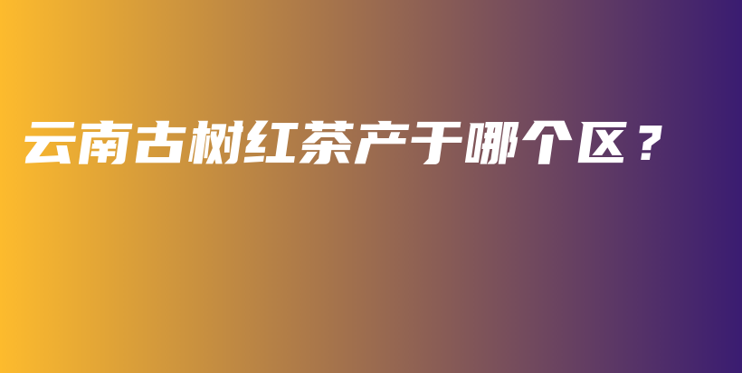 云南古樹紅茶產(chǎn)于哪個(gè)區(qū)？插圖