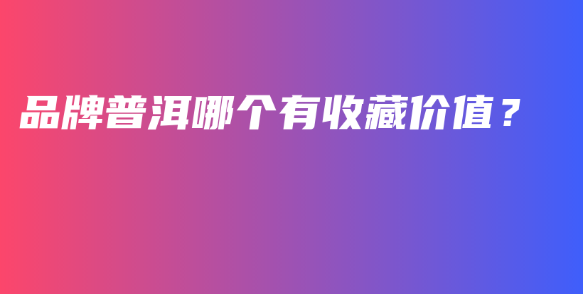 品牌普洱哪個有收藏價值？插圖