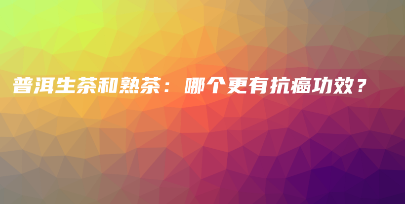 普洱生茶和熟茶：哪個(gè)更有抗癌功效？插圖