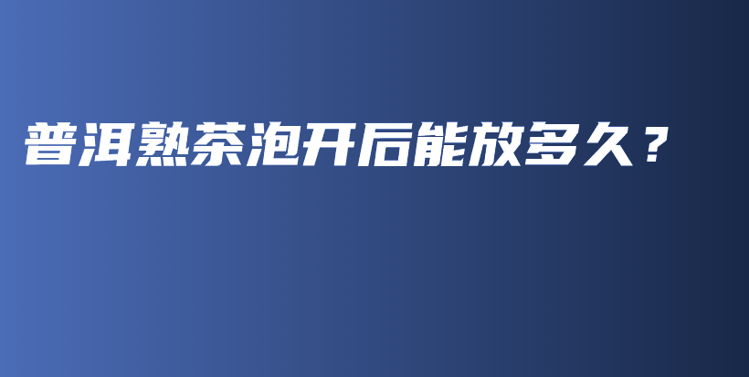 普洱熟茶泡開后能放多久？插圖