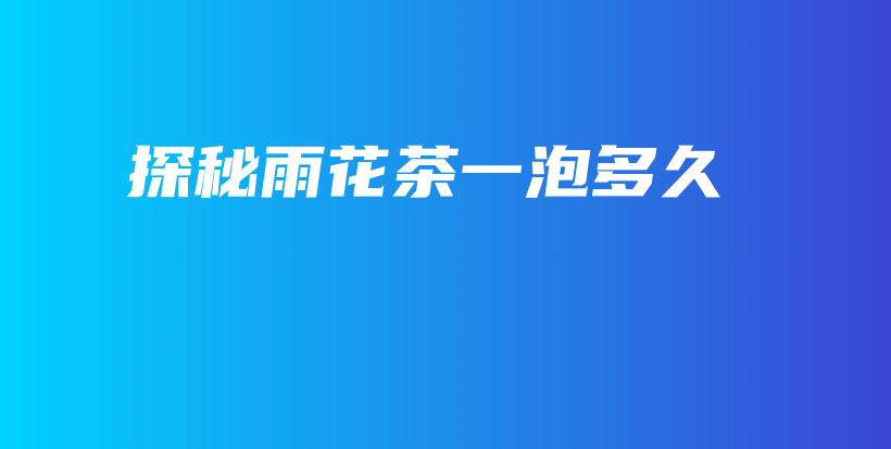 探秘雨花茶一泡多久插圖