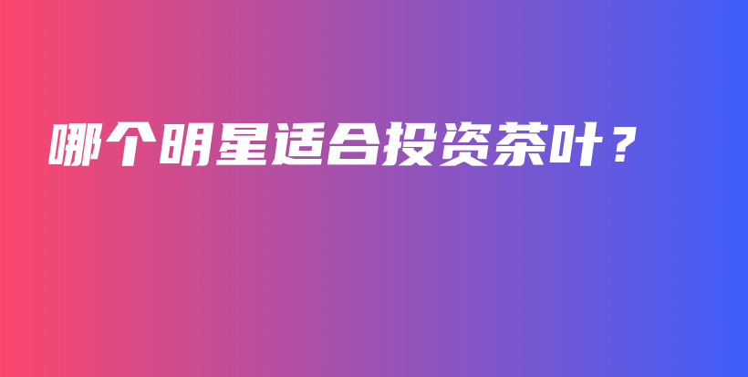 哪個(gè)明星適合投資茶葉？插圖