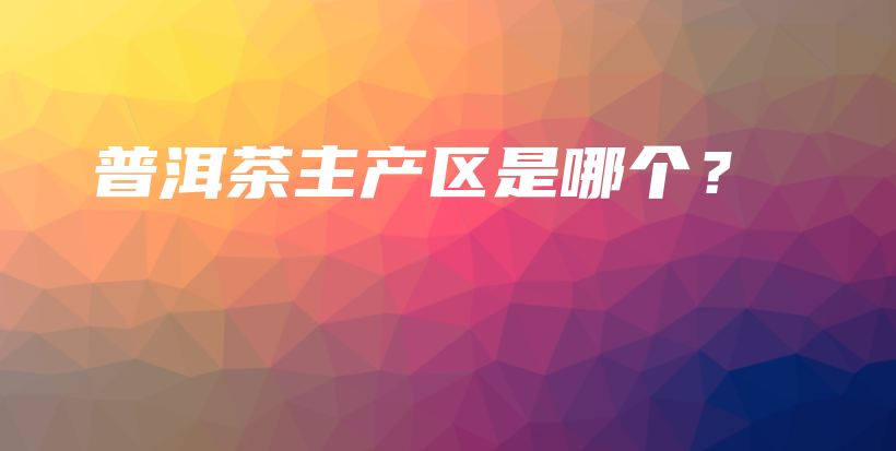 普洱茶主產(chǎn)區(qū)是哪個？插圖