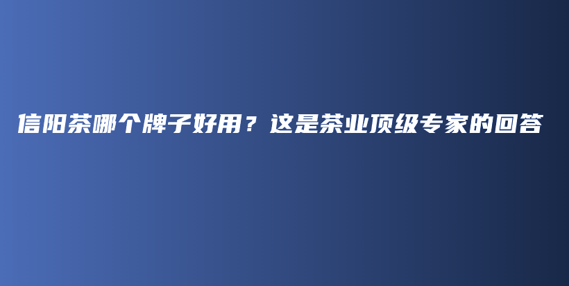 信陽茶哪個(gè)牌子好用？這是茶業(yè)頂級專家的回答插圖