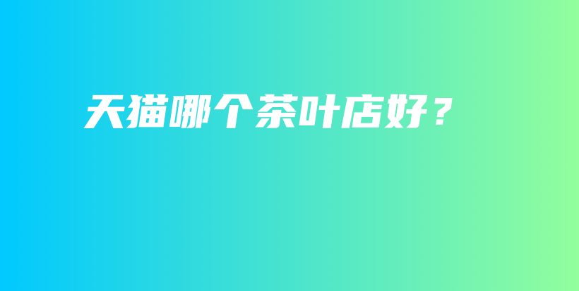 天貓哪個(gè)茶葉店好？插圖