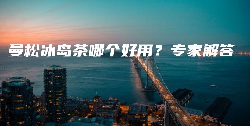 曼松冰島茶哪個(gè)好用？專家解答插圖