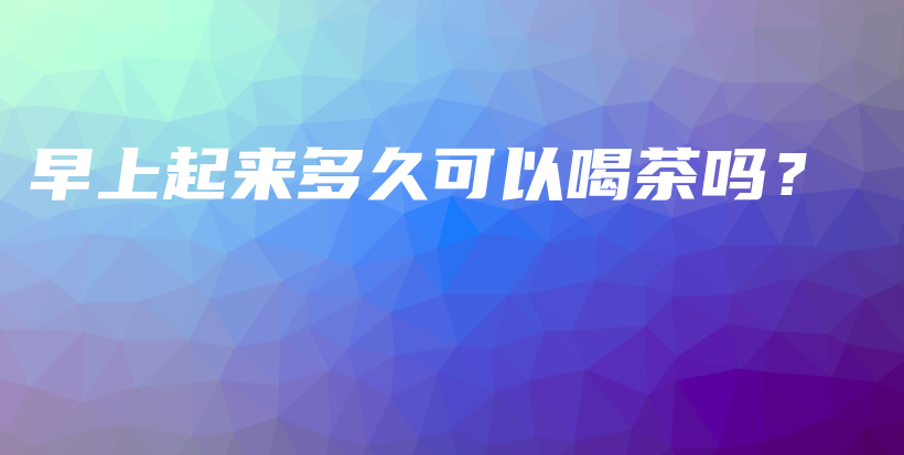 早上起來(lái)多久可以喝茶嗎？插圖