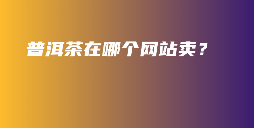 普洱茶在哪個(gè)網(wǎng)站賣？插圖