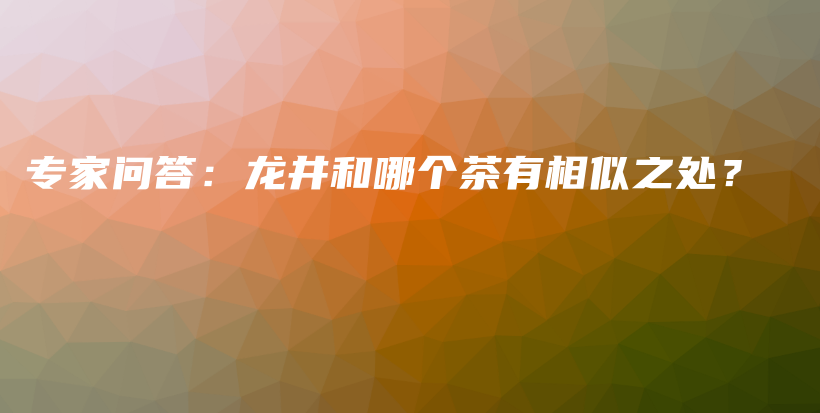 專家問答：龍井和哪個(gè)茶有相似之處？插圖