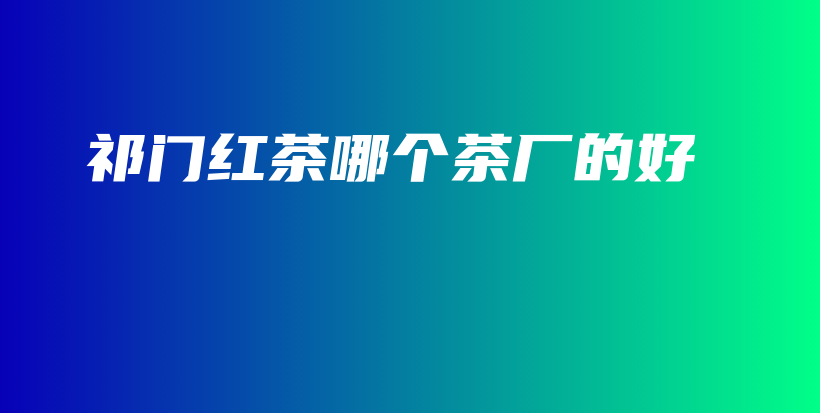 祁門紅茶哪個茶廠的好插圖