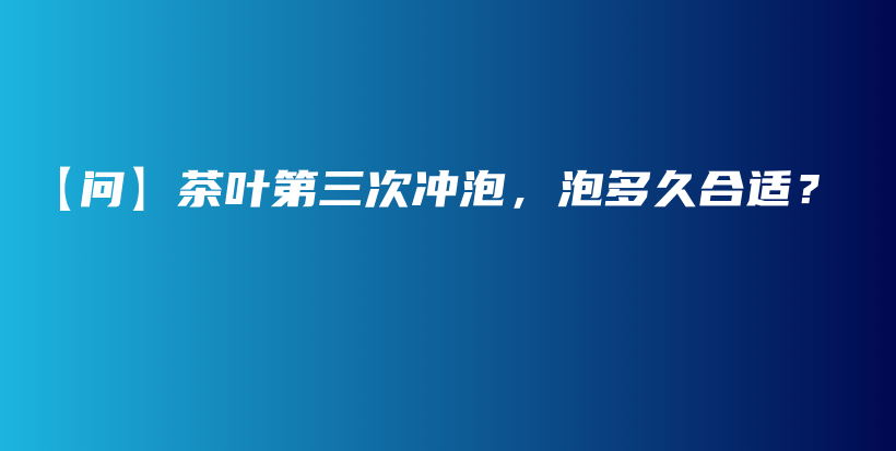 【問(wèn)】茶葉第三次沖泡，泡多久合適？插圖