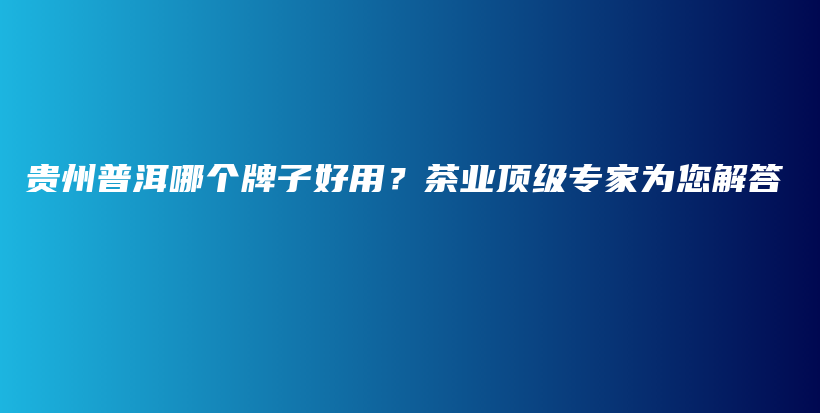 貴州普洱哪個牌子好用？茶業(yè)頂級專家為您解答插圖