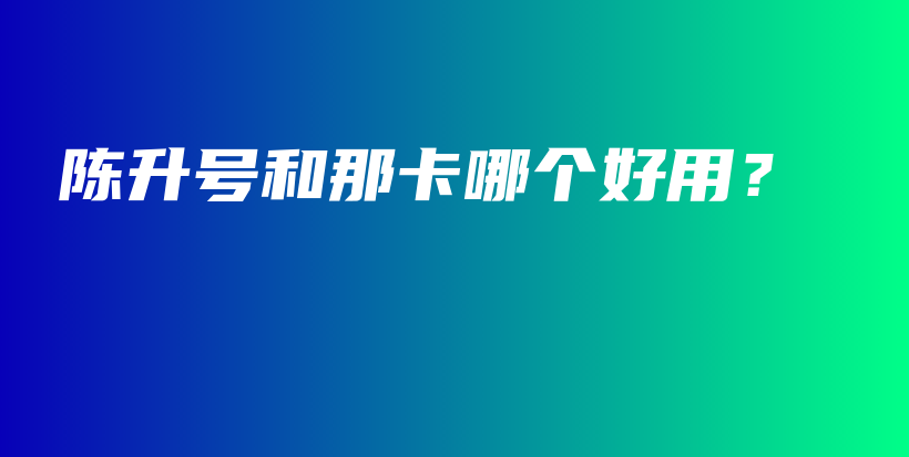 陳升號和那卡哪個好用？插圖