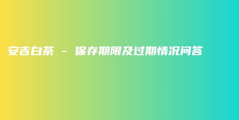 安吉白茶 – 保存期限及過期情況問答插圖