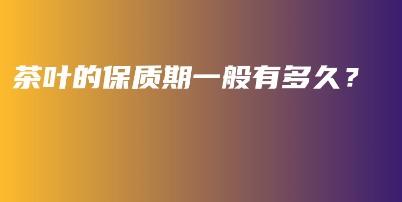 茶葉的保質(zhì)期一般有多久？插圖