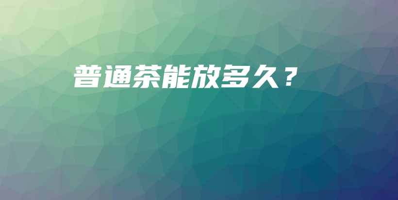 普通茶能放多久？插圖