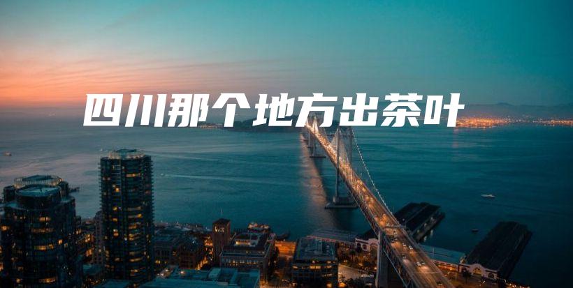 四川那個地方出茶葉插圖