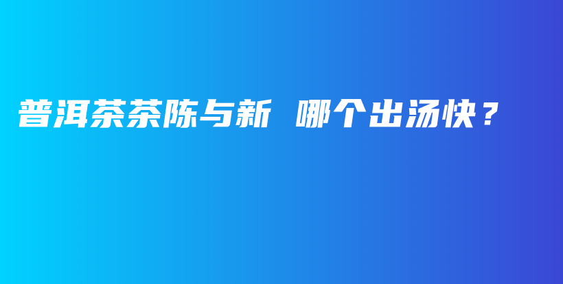 普洱茶茶陳與新 哪個(gè)出湯快？插圖
