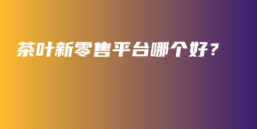茶葉新零售平臺(tái)哪個(gè)好？插圖