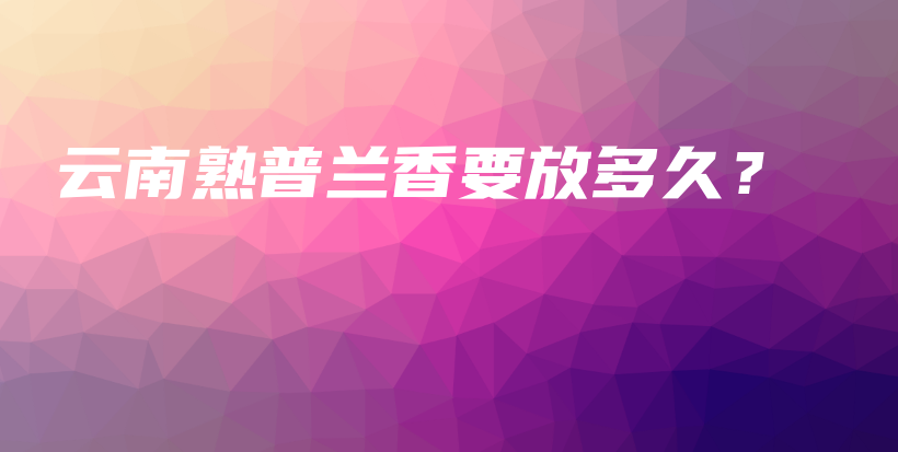 云南熟普蘭香要放多久？插圖