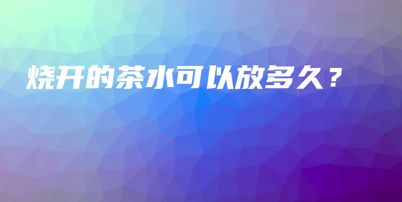 燒開的茶水可以放多久？插圖