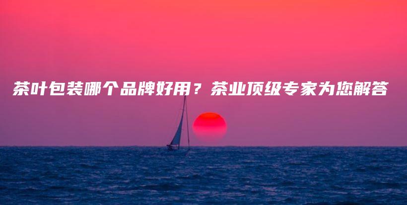 茶葉包裝哪個(gè)品牌好用？茶業(yè)頂級專家為您解答插圖