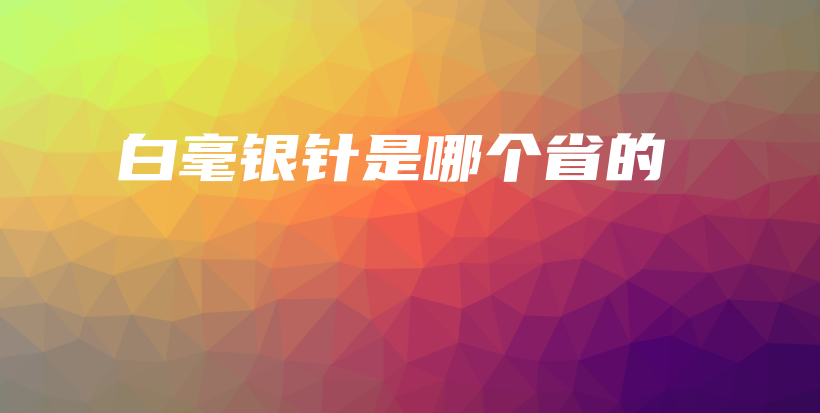 白毫銀針是哪個(gè)省的插圖