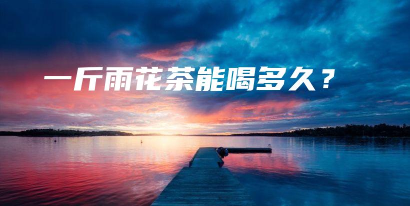 一斤雨花茶能喝多久？插圖