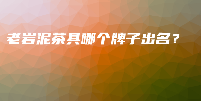 老巖泥茶具哪個牌子出名？插圖