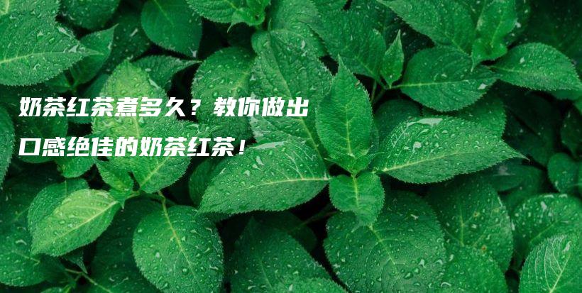 奶茶紅茶煮多久？教你做出口感絕佳的奶茶紅茶！插圖