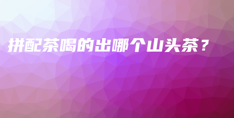 拼配茶喝的出哪個(gè)山頭茶？插圖