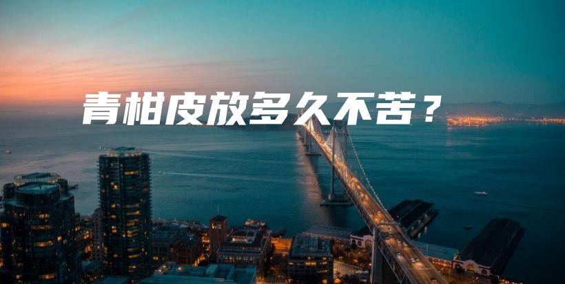 青柑皮放多久不苦？插圖