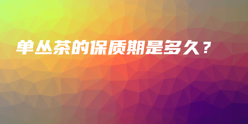 單叢茶的保質(zhì)期是多久？插圖