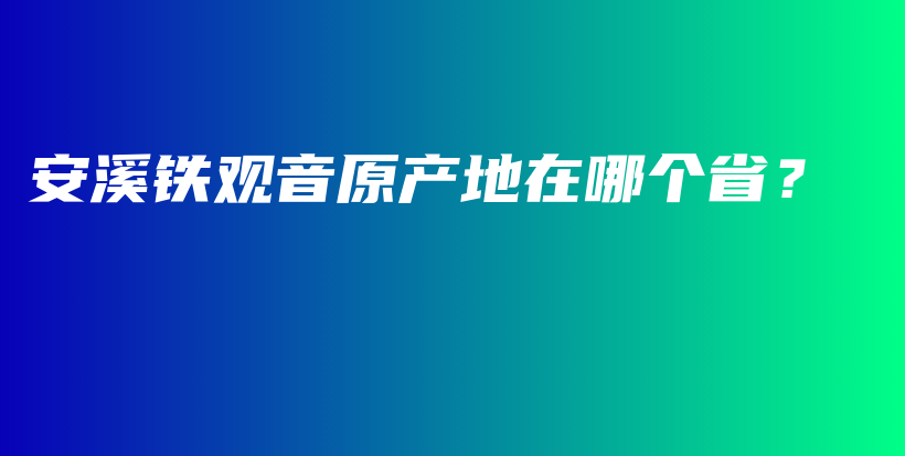 安溪鐵觀音原產(chǎn)地在哪個??？插圖