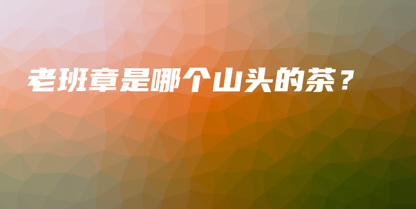 老班章是哪個山頭的茶？插圖