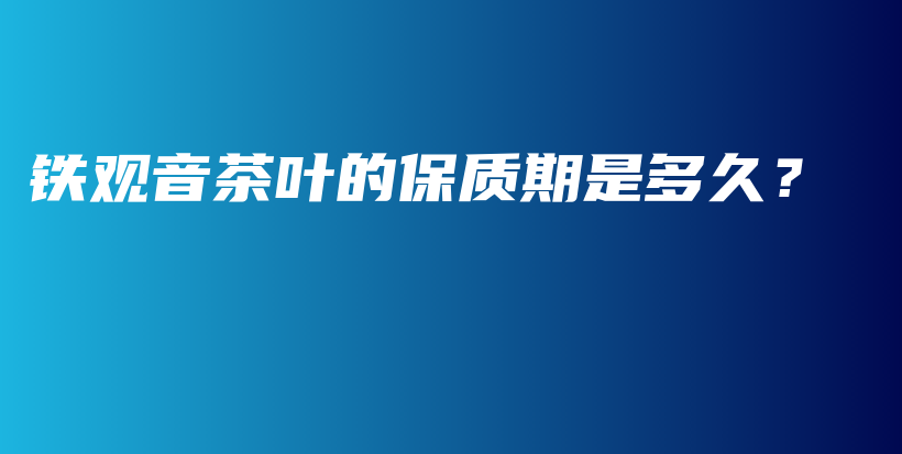 鐵觀音茶葉的保質(zhì)期是多久？插圖