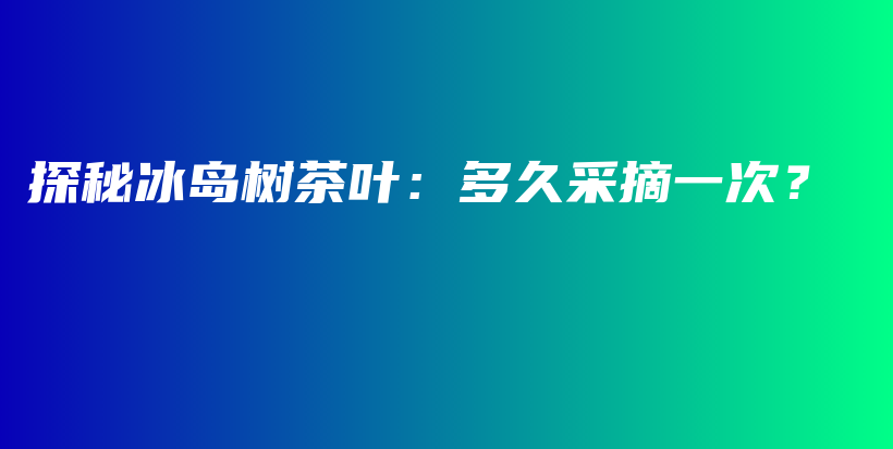 探秘冰島樹茶葉：多久采摘一次？插圖