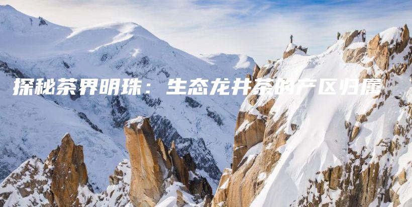 探秘茶界明珠：生態(tài)龍井茶的產(chǎn)區(qū)歸屬插圖