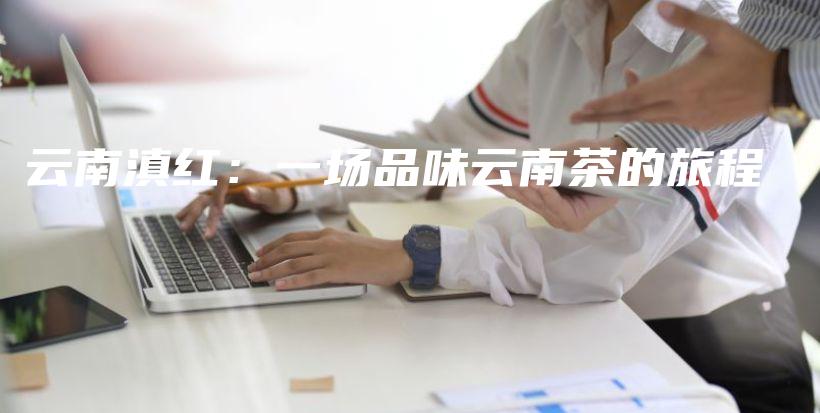 云南滇紅：一場(chǎng)品味云南茶的旅程插圖